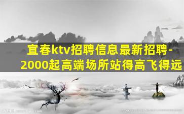 宜春ktv招聘信息最新招聘-2000起高端场所站得高飞得远